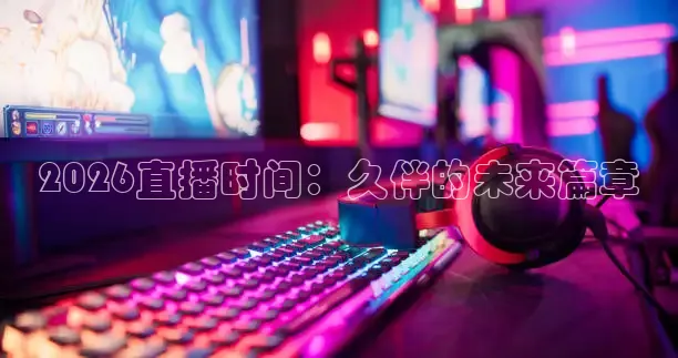 2026直播时间：久伴的未来篇章